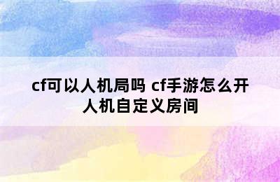 cf可以人机局吗 cf手游怎么开人机自定义房间